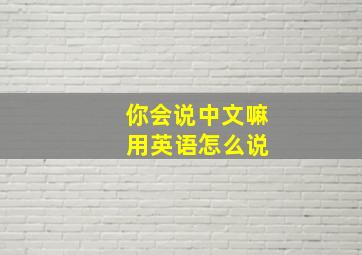 你会说中文嘛 用英语怎么说